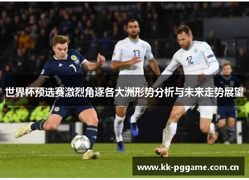 世界杯预选赛激烈角逐各大洲形势分析与未来走势展望