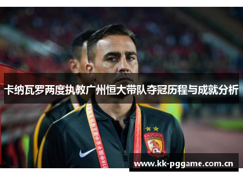 卡纳瓦罗两度执教广州恒大带队夺冠历程与成就分析